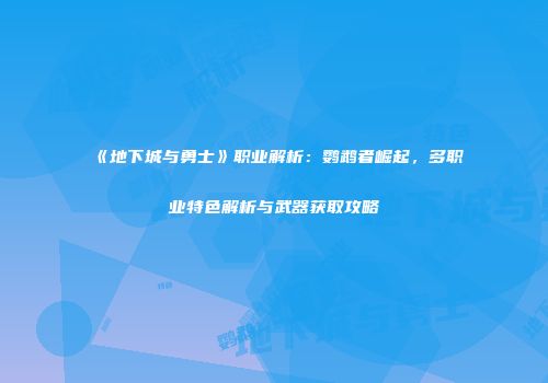《地下城与勇士》职业解析：鹦鹉者崛起，多职业特色解析与武器获取攻略