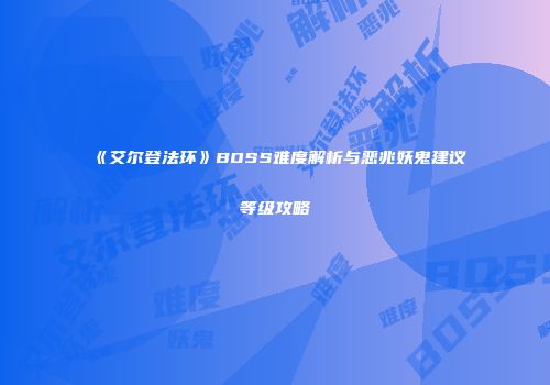 《艾尔登法环》BOSS难度解析与恶兆妖鬼建议等级攻略