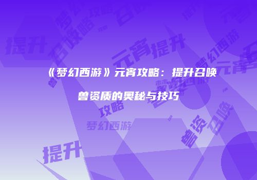 《梦幻西游》元宵攻略：提升召唤兽资质的奥秘与技巧