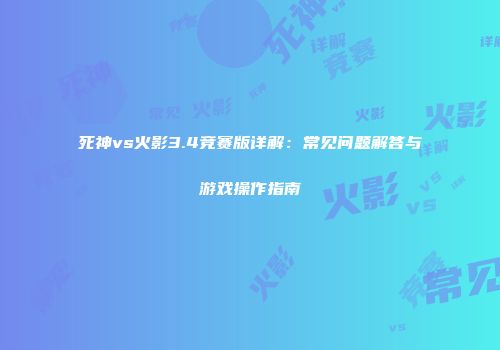 死神vs火影3.4竞赛版详解：常见问题解答与游戏操作指南