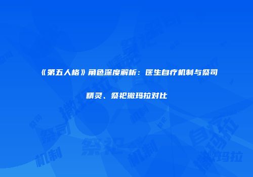 《第五人格》角色深度解析：医生自疗机制与祭司精灵、祭祀撒玛拉对比