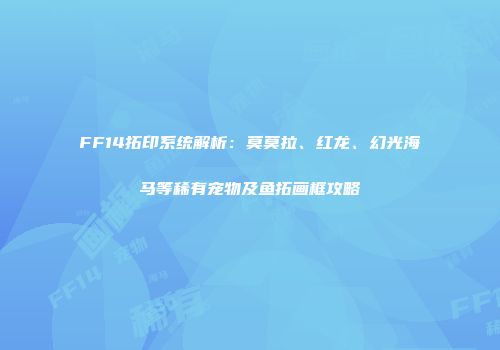 FF14拓印系统解析：莫莫拉、红龙、幻光海马等稀有宠物及鱼拓画框攻略