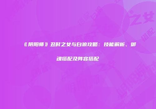 《阴阳师》丑时之女与白狼攻略：技能解析、御魂搭配及阵容搭配