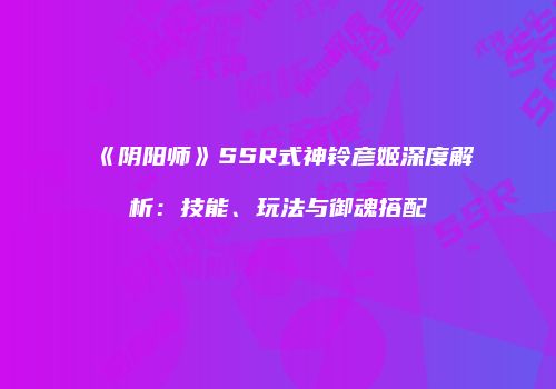 《阴阳师》SSR式神铃彦姬深度解析：技能、玩法与御魂搭配
