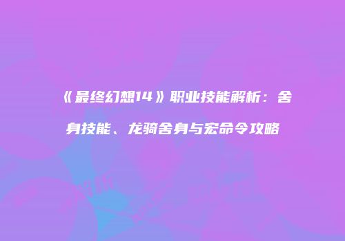 《最终幻想14》职业技能解析：舍身技能、龙骑舍身与宏命令攻略