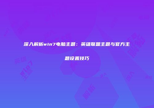 深入解析win7电脑主题：英雄联盟主题与官方主题设置技巧