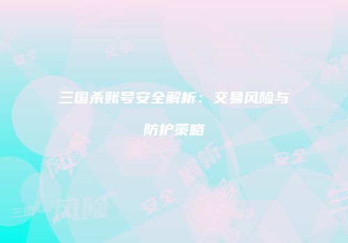 三国杀账号安全解析：交易风险与防护策略