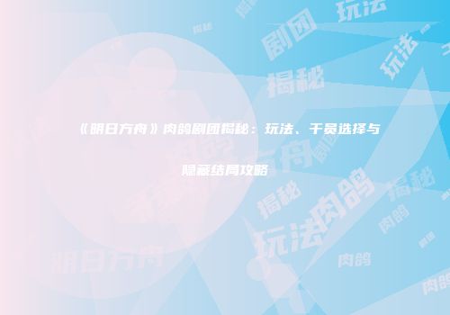 《明日方舟》肉鸽剧团揭秘：玩法、干员选择与隐藏结局攻略