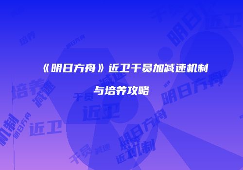《明日方舟》近卫干员加减速机制与培养攻略