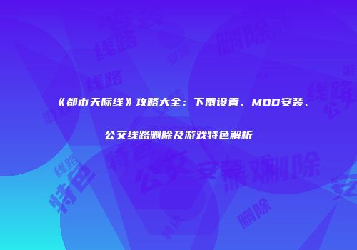 《都市天际线》攻略大全：下雨设置、MOD安装、公交线路删除及游戏特色解析