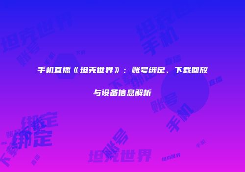 手机直播《坦克世界》：账号绑定、下载回放与设备信息解析