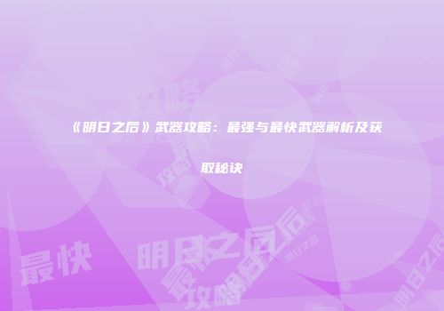 《明日之后》武器攻略：最强与最快武器解析及获取秘诀