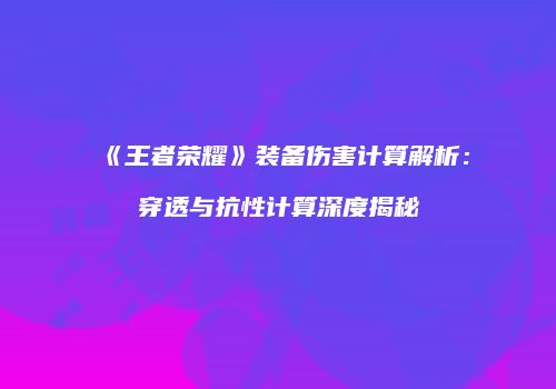 《王者荣耀》装备伤害计算解析：穿透与抗性计算深度揭秘