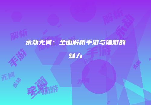 永劫无间：全面解析手游与端游的魅力