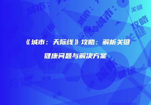 《城市：天际线》攻略：解析关键健康问题与解决方案