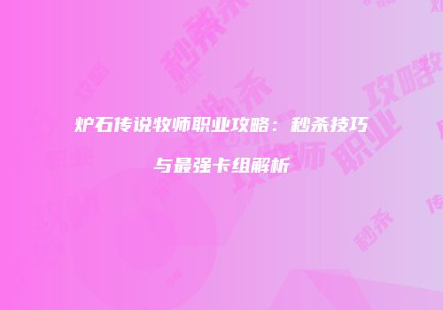 炉石传说牧师职业攻略：秒杀技巧与最强卡组解析