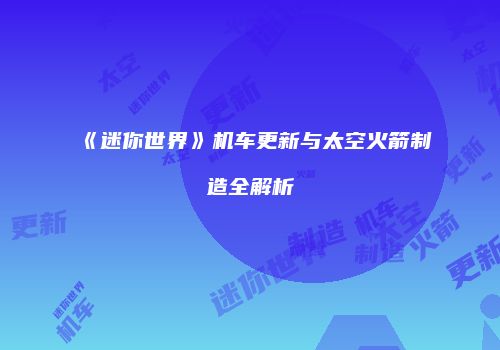 《迷你世界》机车更新与太空火箭制造全解析