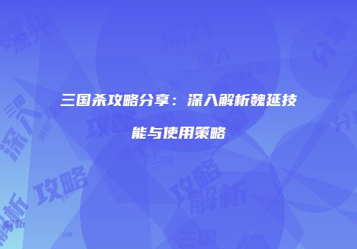 三国杀攻略分享：深入解析魏延技能与使用策略