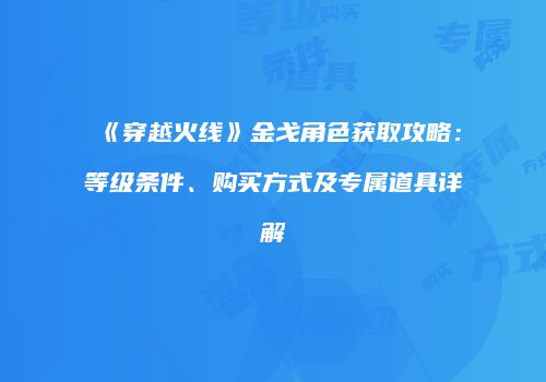 《穿越火线》金戈角色获取攻略：等级条件、购买方式及专属道具详解