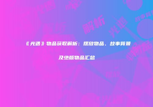 《光遇》物品获取解析：摆放物品、故事背景及绝版物品汇总