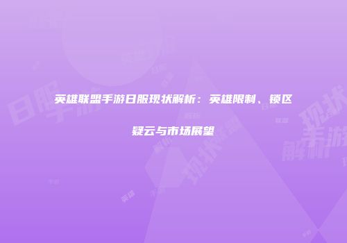 英雄联盟手游日服现状解析：英雄限制、锁区疑云与市场展望