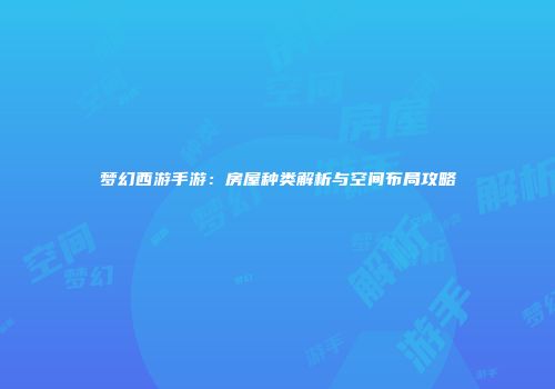 梦幻西游手游：房屋种类解析与空间布局攻略
