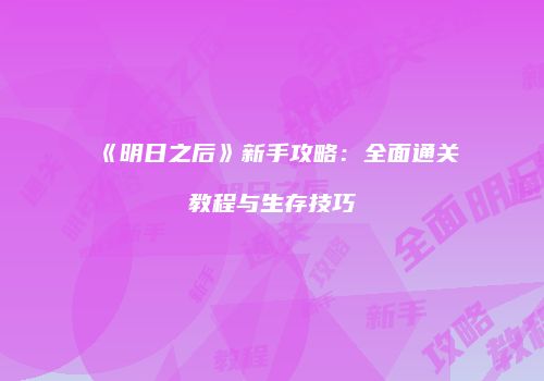 《明日之后》新手攻略：全面通关教程与生存技巧