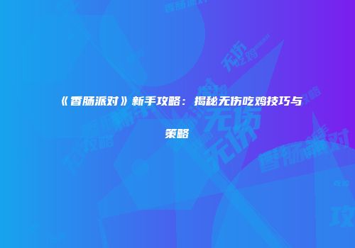 《香肠派对》新手攻略：揭秘无伤吃鸡技巧与策略