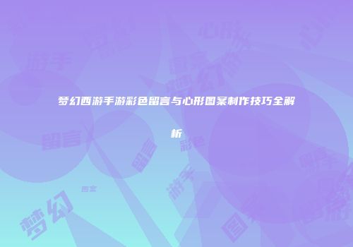 梦幻西游手游彩色留言与心形图案制作技巧全解析