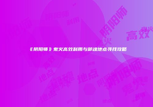 《阴阳师》鬼火高效利用与御魂地点寻找攻略