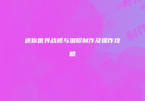 迷你世界战舰与潜艇制作及操作攻略