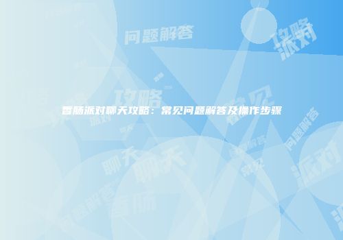 香肠派对聊天攻略：常见问题解答及操作步骤