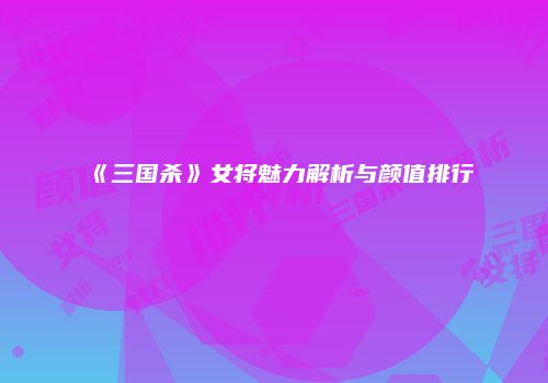 《三国杀》女将魅力解析与颜值排行