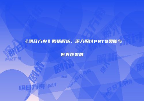 《明日方舟》剧情解析：深入探讨PRTS奥秘与世界观发展