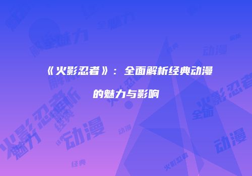 《火影忍者》：全面解析经典动漫的魅力与影响