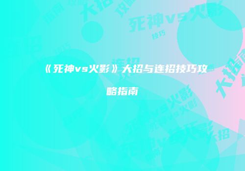 《死神vs火影》大招与连招技巧攻略指南