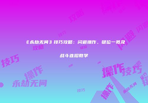 《永劫无间》技巧攻略：闪避操作、键位一览及战斗连招教学