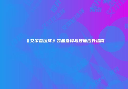 《艾尔登法环》装备选择与技能提升指南