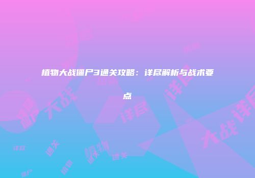 植物大战僵尸3通关攻略：详尽解析与战术要点