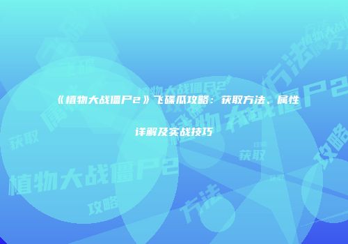 《植物大战僵尸2》飞碟瓜攻略：获取方法、属性详解及实战技巧