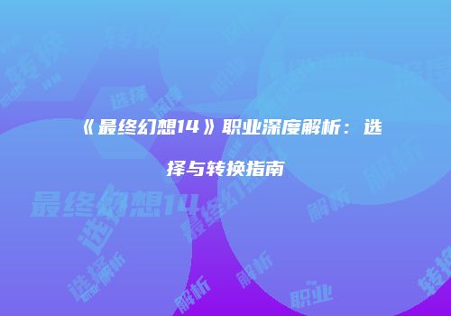 《最终幻想14》职业深度解析：选择与转换指南