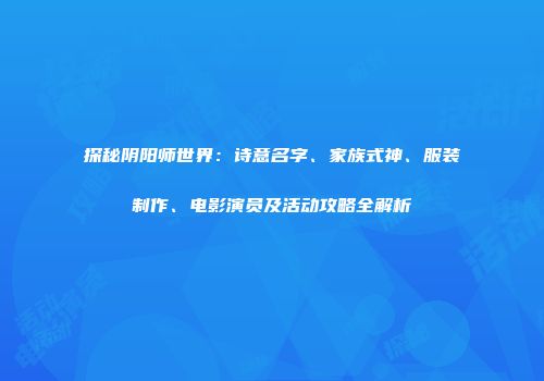 探秘阴阳师世界：诗意名字、家族式神、服装制作、电影演员及活动攻略全解析