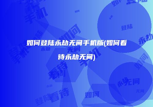 如何登陆永劫无间手机版(如何看待永劫无间)
