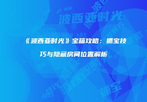 《波西亚时光》宝箱攻略：抓宝技巧与隐藏房间位置解析