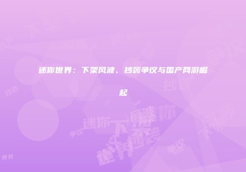 迷你世界：下架风波、抄袭争议与国产网游崛起