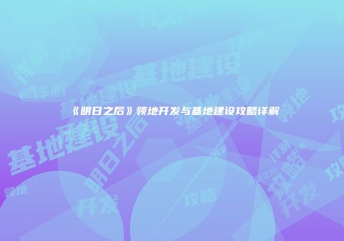 《明日之后》领地开发与基地建设攻略详解