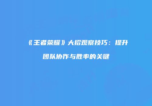 《王者荣耀》大招观察技巧：提升团队协作与胜率的关键