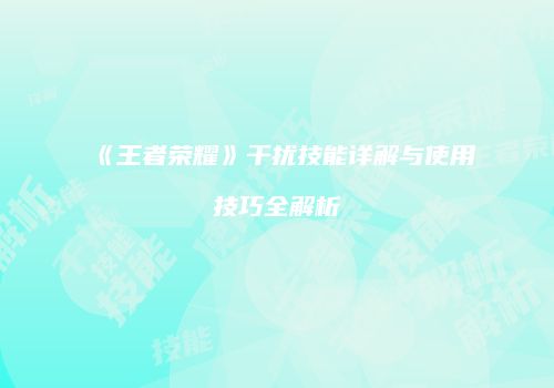《王者荣耀》干扰技能详解与使用技巧全解析