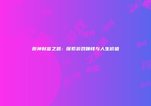 原神财富之路：探索游戏赚钱与人生价值