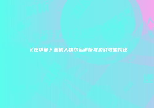 《逆水寒》悲剧人物命运解析与游戏攻略揭秘